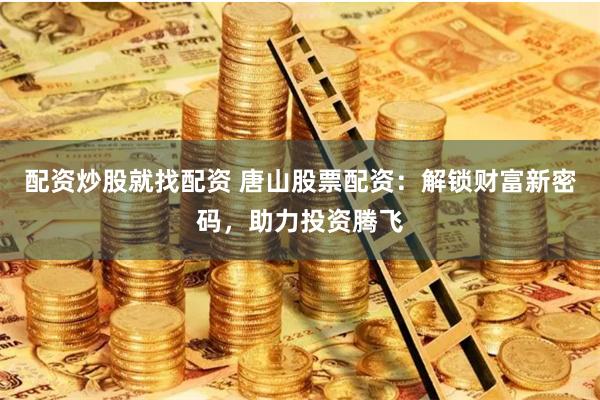 配资炒股就找配资 唐山股票配资：解锁财富新密码，助力投资腾飞