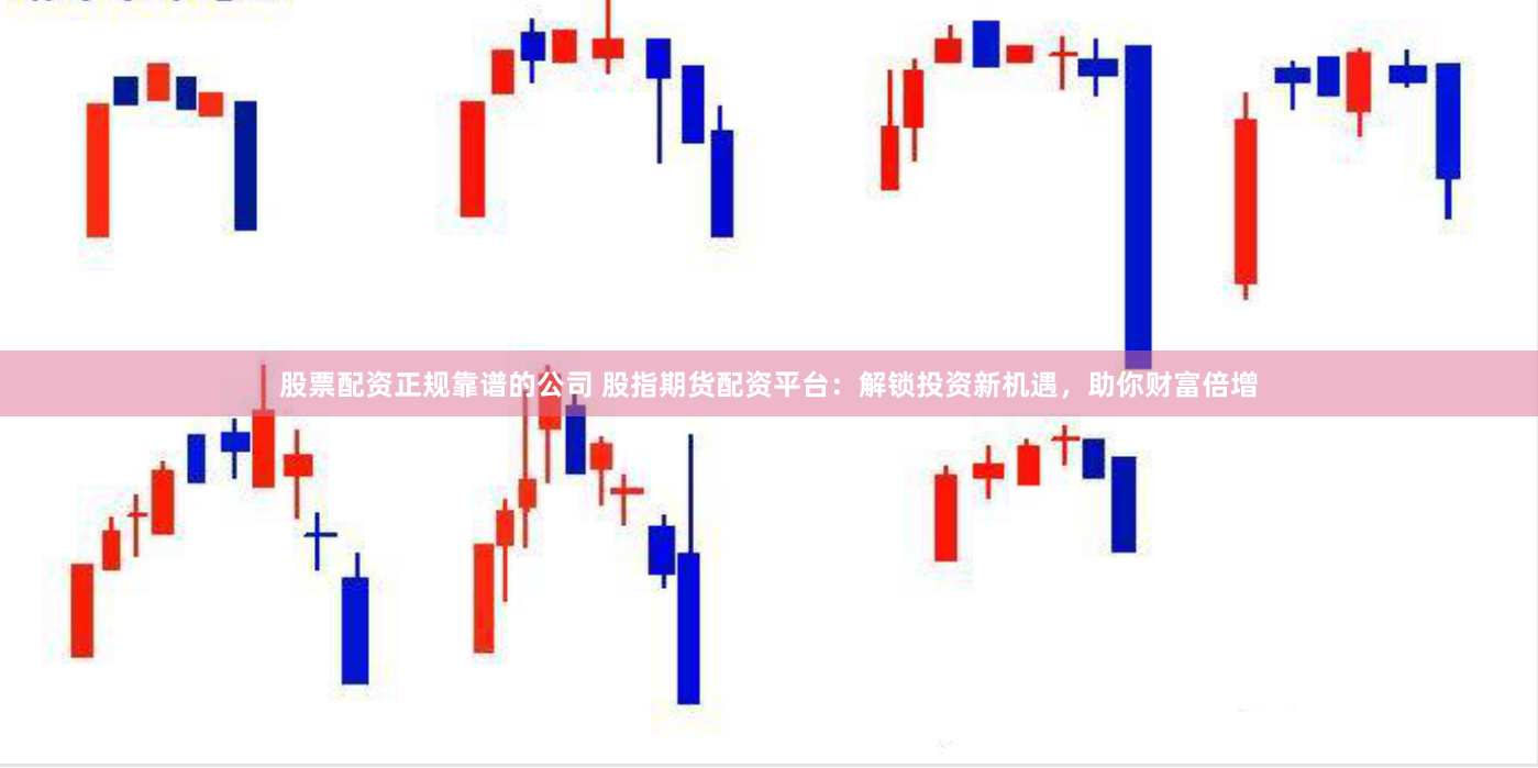 股票配资正规靠谱的公司 股指期货配资平台：解锁投资新机遇，助你财富倍增