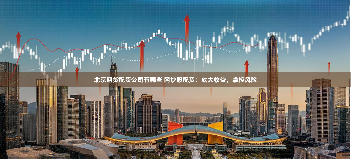北京期货配资公司有哪些 网炒股配资：放大收益，掌控风险
