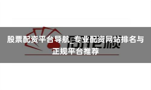 股票配资平台导航_专业配资网站排名与正规平台推荐
