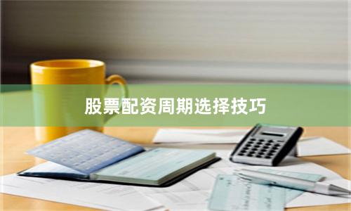 股票配资周期选择技巧