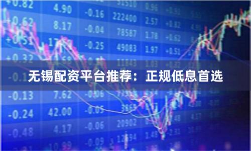 无锡配资平台推荐：正规低息首选