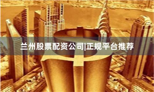 兰州股票配资公司|正规平台推荐