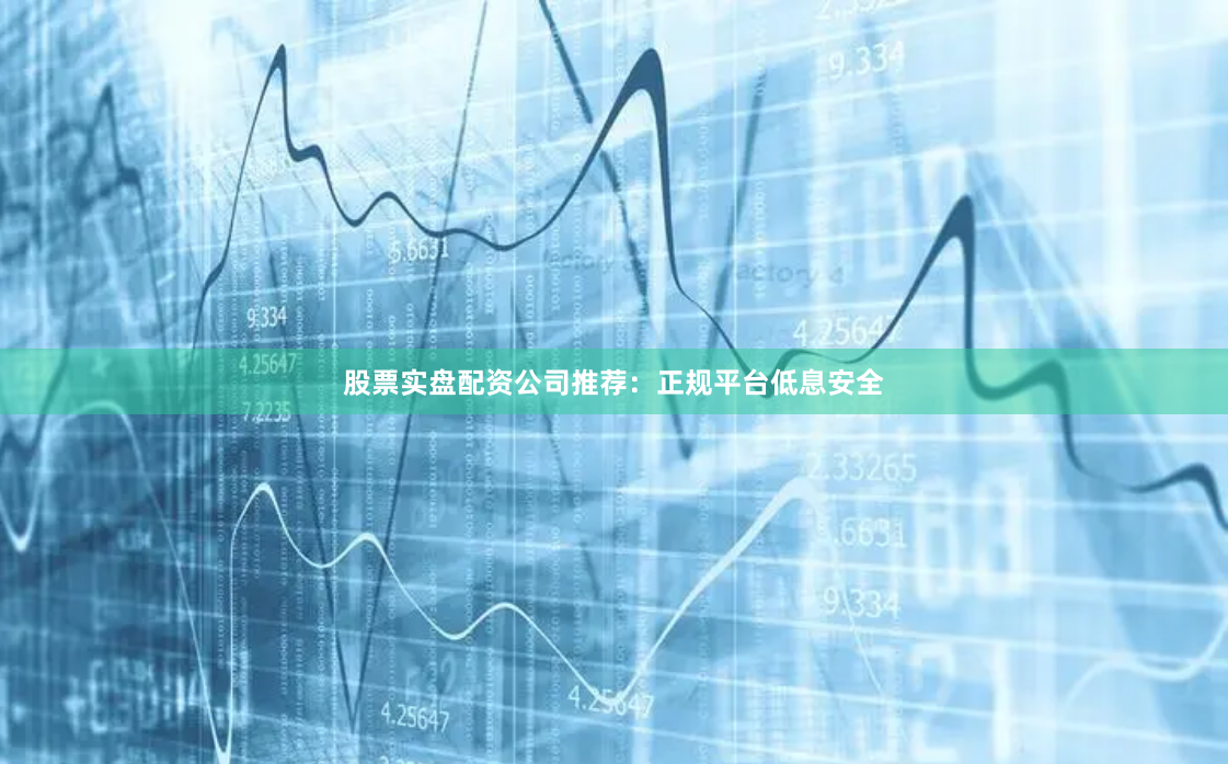 股票实盘配资公司推荐：正规平台低息安全