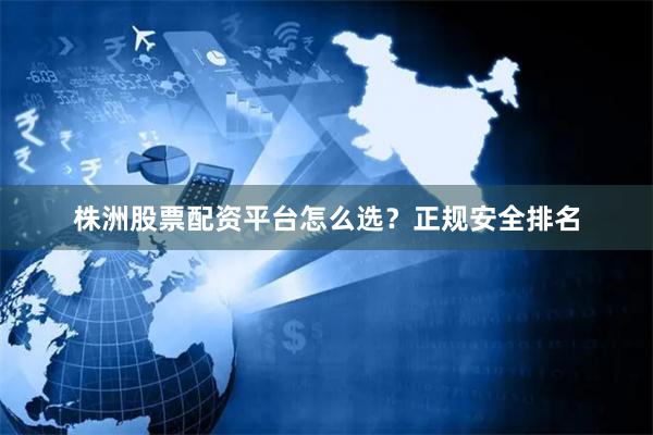 株洲股票配资平台怎么选？正规安全排名