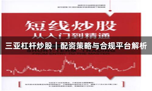 三亚杠杆炒股｜配资策略与合规平台解析