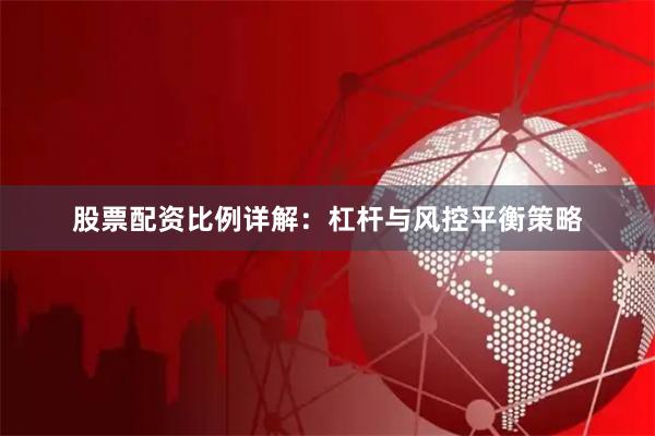 股票配资比例详解：杠杆与风控平衡策略