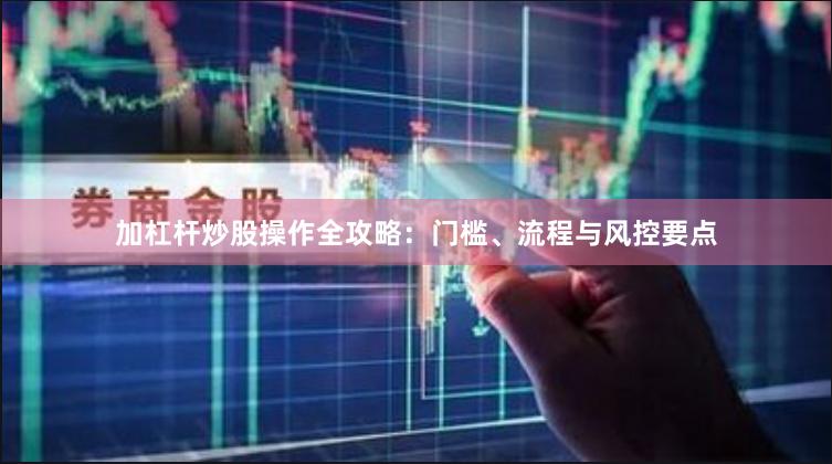加杠杆炒股操作全攻略：门槛、流程与风控要点