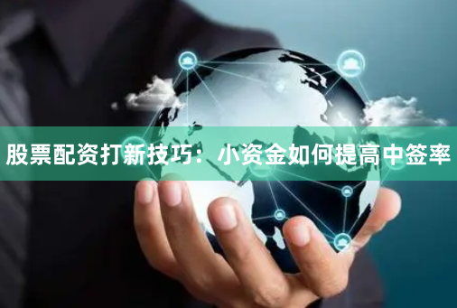 股票配资打新技巧：小资金如何提高中签率